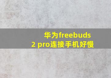 华为freebuds2 pro连接手机好慢